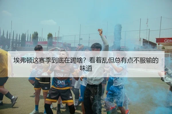 埃弗顿这赛季到底在踢啥？看着乱但总有点不服输的味道 | kaiyun