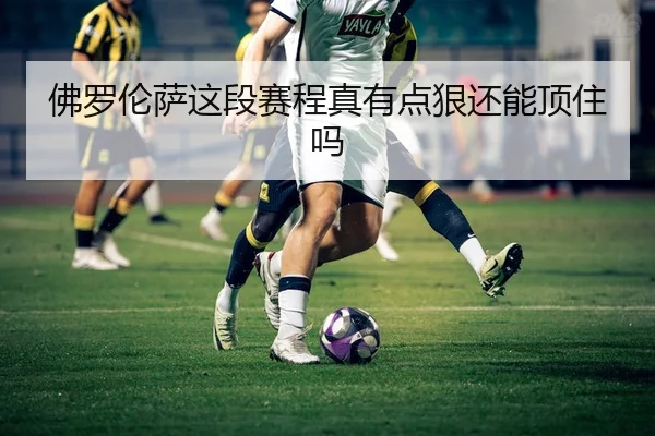 佛罗伦萨这段赛程真有点狠还能顶住吗（kaiyun）