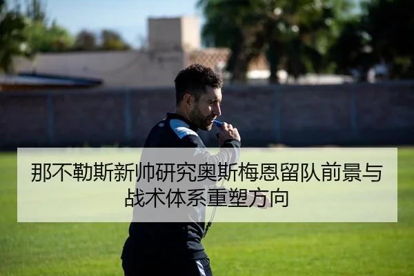 那不勒斯新帅研究奥斯梅恩留队前景与战术体系重塑方向