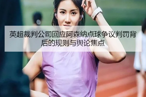 英超裁判公司回应阿森纳点球争议判罚背后的规则与舆论焦点（kaiyun）