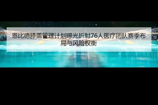 恩比德膝盖管理计划曝光折射76人医疗团队赛季布局与风险权衡 | kaiyun