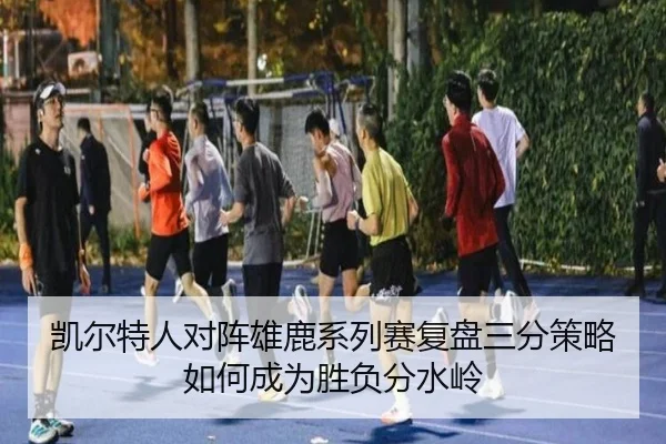 凯尔特人对阵雄鹿系列赛复盘三分策略如何成为胜负分水岭