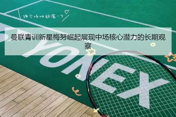 曼联青训新星梅努崛起展现中场核心潜力的长期观察（kaiyun）