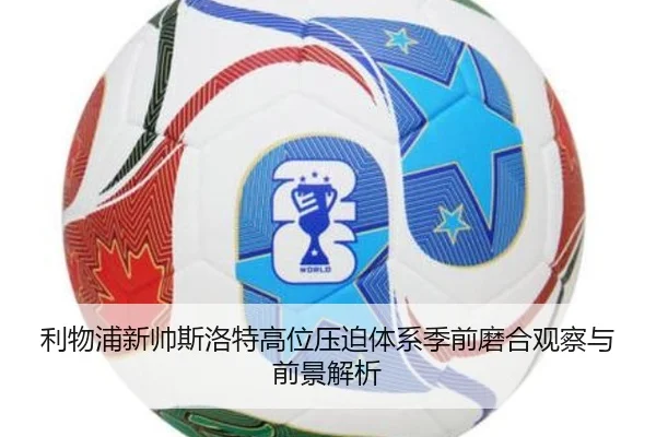 利物浦新帅斯洛特高位压迫体系季前磨合观察与前景解析（kaiyun）