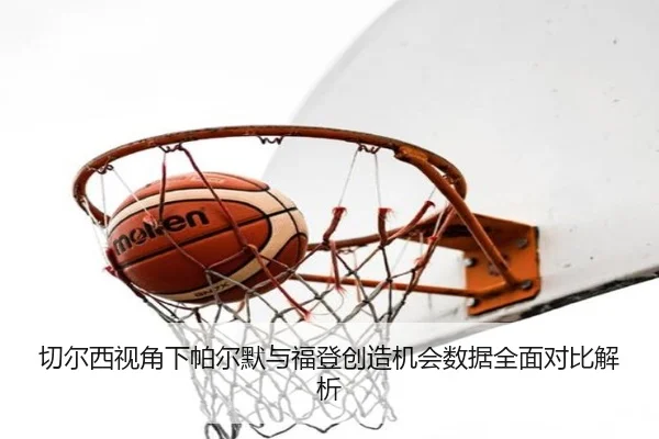 切尔西视角下帕尔默与福登创造机会数据全面对比解析（kaiyun）