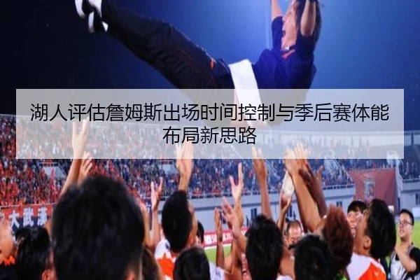 湖人评估詹姆斯出场时间控制与季后赛体能布局新思路（kaiyun）