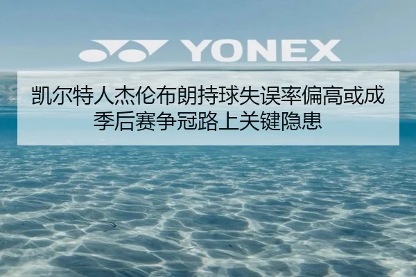 凯尔特人杰伦布朗持球失误率偏高或成季后赛争冠路上关键隐患（kaiyun）