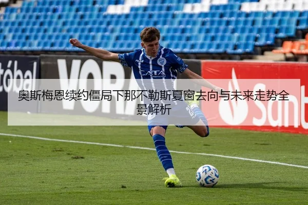 奥斯梅恩续约僵局下那不勒斯夏窗去向与未来走势全景解析（kaiyun）