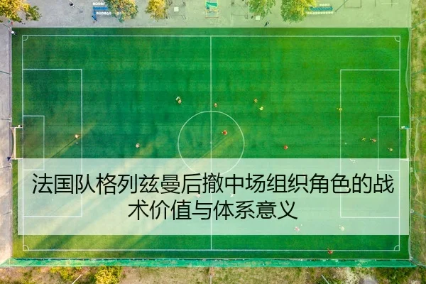 法国队格列兹曼后撤中场组织角色的战术价值与体系意义（kaiyun）