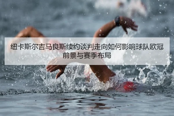 纽卡斯尔吉马良斯续约谈判走向如何影响球队欧冠前景与赛季布局（kaiyun）