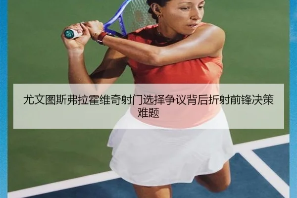 尤文图斯弗拉霍维奇射门选择争议背后折射前锋决策难题