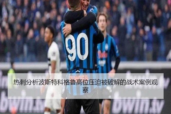 热刺分析波斯特科格鲁高位压迫被破解的战术案例观察