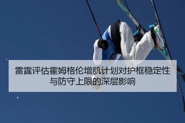 雷霆评估霍姆格伦增肌计划对护框稳定性与防守上限的深层影响（kaiyun）