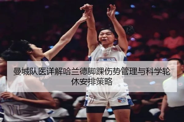 曼城队医详解哈兰德脚踝伤势管理与科学轮休安排策略