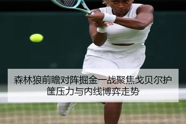 森林狼前瞻对阵掘金一战聚焦戈贝尔护筐压力与内线博弈走势