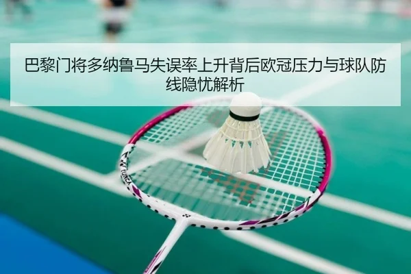 巴黎门将多纳鲁马失误率上升背后欧冠压力与球队防线隐忧解析（kaiyun）