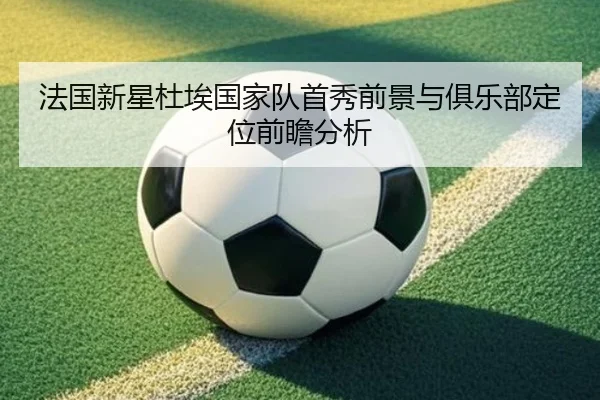 法国新星杜埃国家队首秀前景与俱乐部定位前瞻分析（kaiyun）