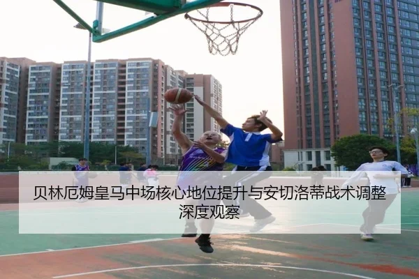贝林厄姆皇马中场核心地位提升与安切洛蒂战术调整深度观察 | kaiyun