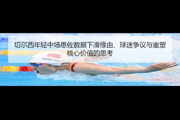 切尔西年轻中场恩佐数据下滑缘由、球迷争议与重塑核心价值的思考（kaiyun）