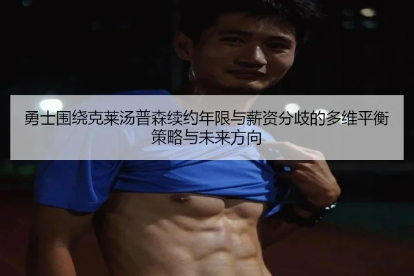 勇士围绕克莱汤普森续约年限与薪资分歧的多维平衡策略与未来方向（kaiyun）