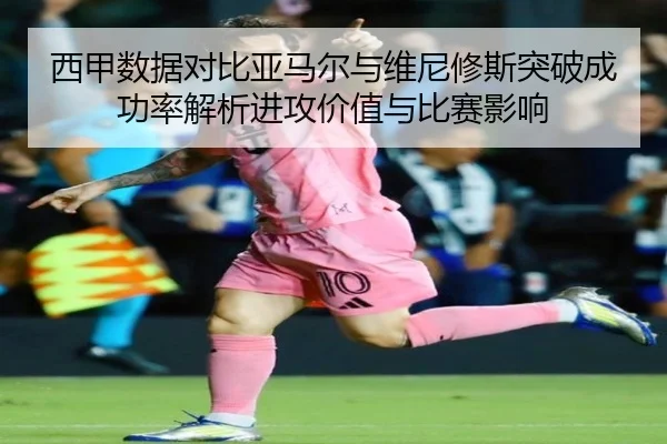 西甲数据对比亚马尔与维尼修斯突破成功率解析进攻价值与比赛影响（kaiyun）