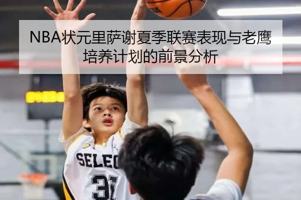 NBA状元里萨谢夏季联赛表现与老鹰培养计划的前景分析 | kaiyun