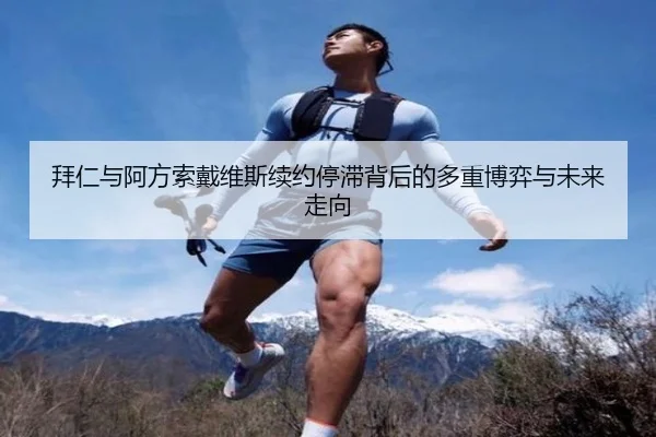 拜仁与阿方索戴维斯续约停滞背后的多重博弈与未来走向