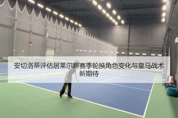 安切洛蒂评估居莱尔新赛季轮换角色变化与皇马战术新期待