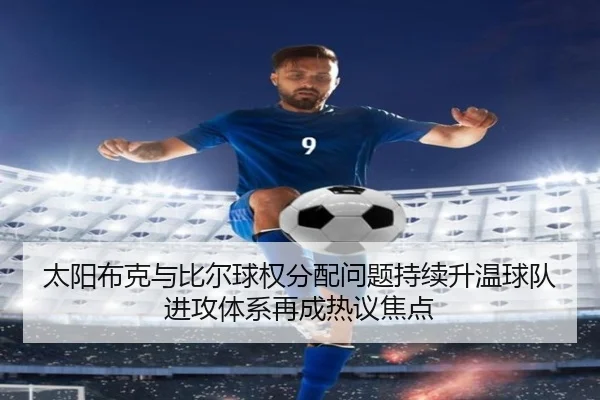 太阳布克与比尔球权分配问题持续升温球队进攻体系再成热议焦点（kaiyun）