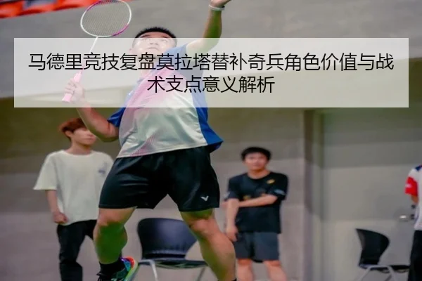 马德里竞技复盘莫拉塔替补奇兵角色价值与战术支点意义解析（kaiyun）