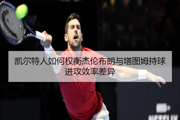 凯尔特人如何权衡杰伦布朗与塔图姆持球进攻效率差异 - kaiyun