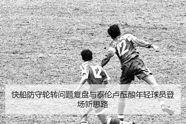 快船防守轮转问题复盘与泰伦卢酝酿年轻球员登场新思路（kaiyun）