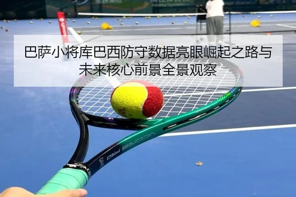 巴萨小将库巴西防守数据亮眼崛起之路与未来核心前景全景观察（kaiyun）