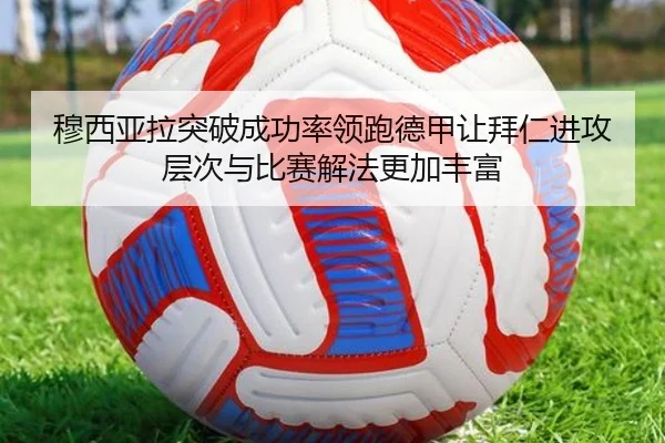 穆西亚拉突破成功率领跑德甲让拜仁进攻层次与比赛解法更加丰富 | kaiyun